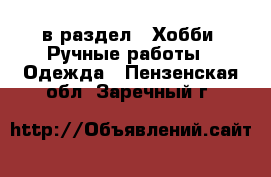  в раздел : Хобби. Ручные работы » Одежда . Пензенская обл.,Заречный г.